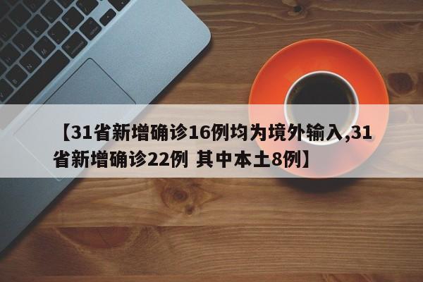 【31省新增确诊16例均为境外输入,31省新增确诊22例 其中本土8例】