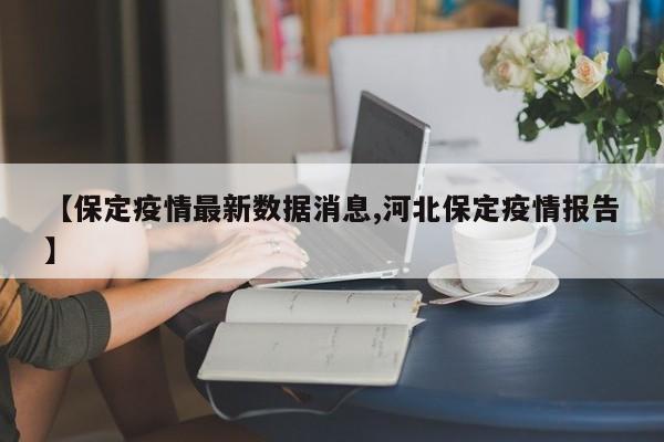 【保定疫情最新数据消息,河北保定疫情报告】
