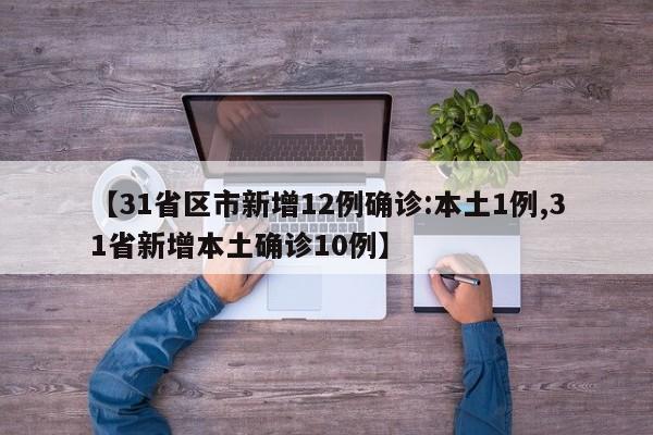 【31省区市新增12例确诊:本土1例,31省新增本土确诊10例】