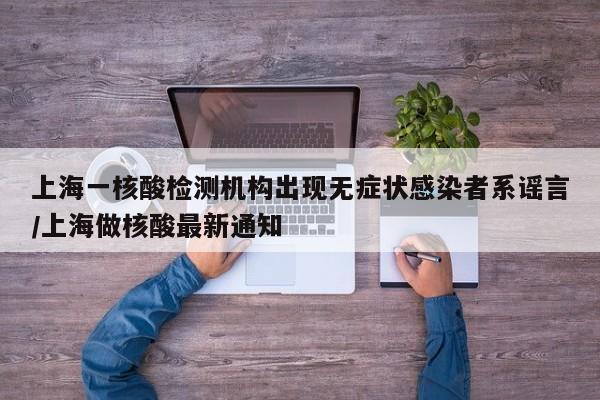 上海一核酸检测机构出现无症状感染者系谣言/上海做核酸最新通知