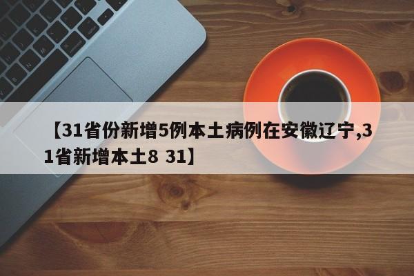 【31省份新增5例本土病例在安徽辽宁,31省新增本土8 31】