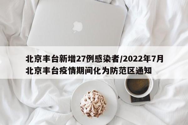 北京丰台新增27例感染者/2022年7月北京丰台疫情期间化为防范区通知