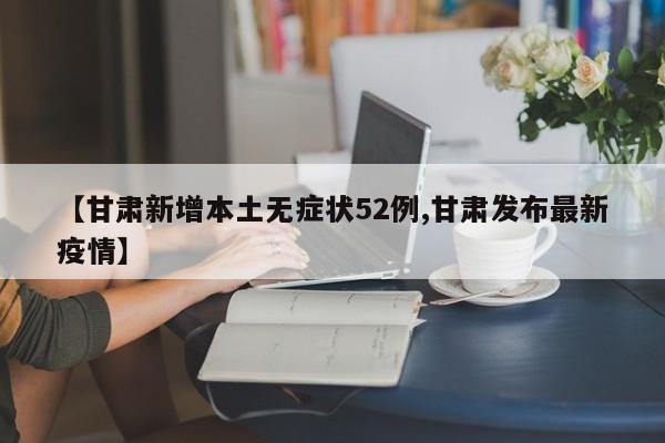 【甘肃新增本土无症状52例,甘肃发布最新疫情】