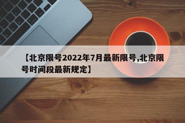 【北京限号2022年7月最新限号,北京限号时间段最新规定】