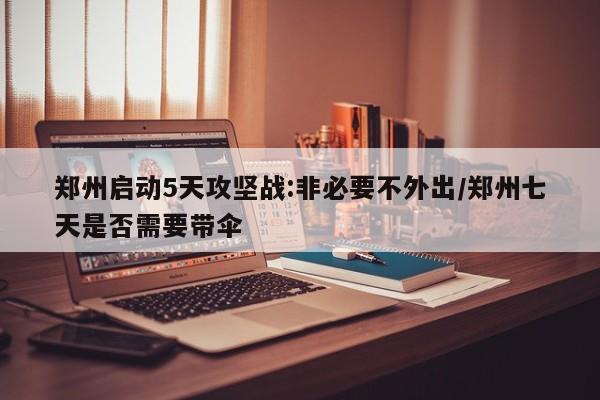 郑州启动5天攻坚战:非必要不外出/郑州七天是否需要带伞