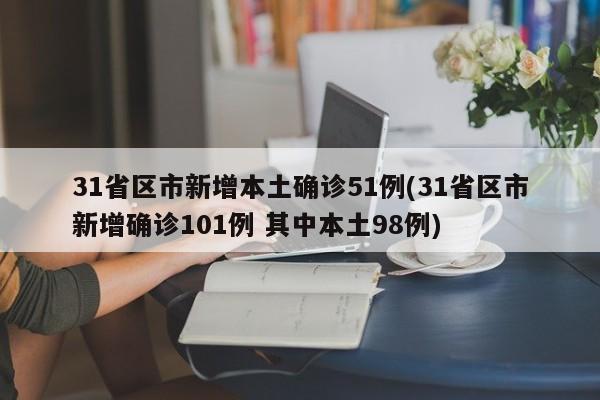 31省区市新增本土确诊51例(31省区市新增确诊101例 其中本土98例)