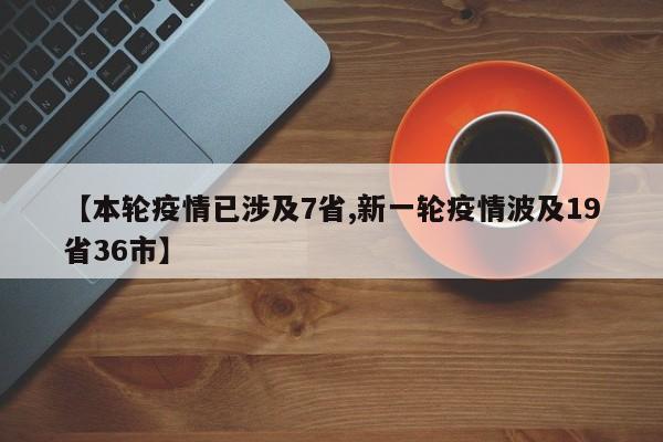 【本轮疫情已涉及7省,新一轮疫情波及19省36市】