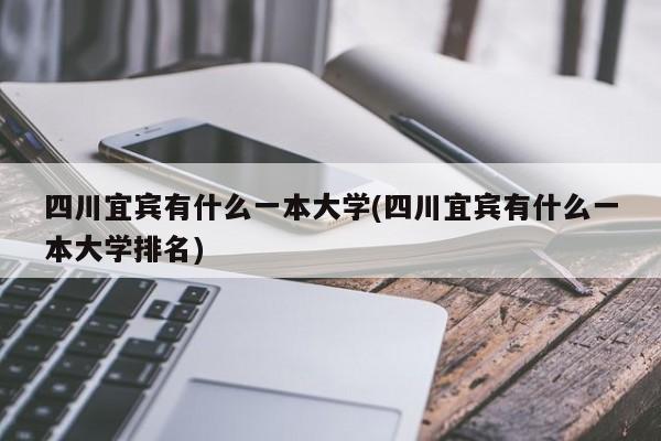 四川宜宾有什么一本大学(四川宜宾有什么一本大学排名)