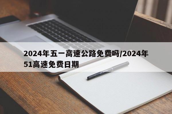 2024年五一高速公路免费吗/2024年51高速免费日期