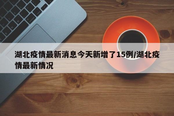 湖北疫情最新消息今天新增了15例/湖北疫情最新情况