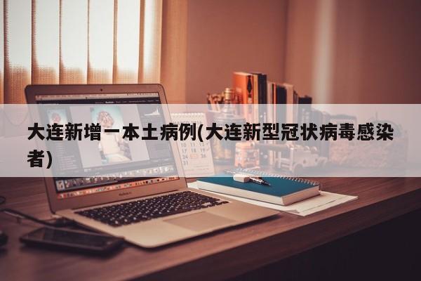 大连新增一本土病例(大连新型冠状病毒感染者)