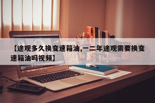 【途观多久换变速箱油,一二年途观需要换变速箱油吗视频】