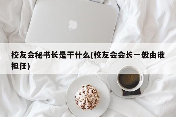 校友会秘书长是干什么(校友会会长一般由谁担任)