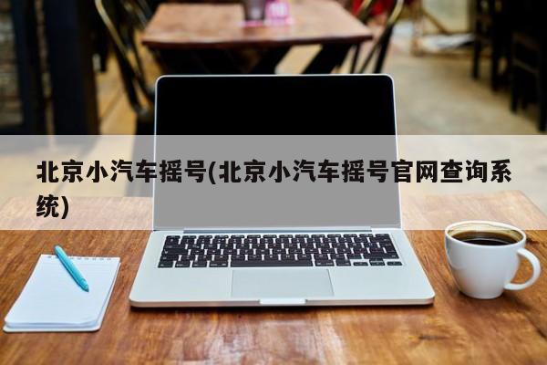 北京小汽车摇号(北京小汽车摇号官网查询系统)