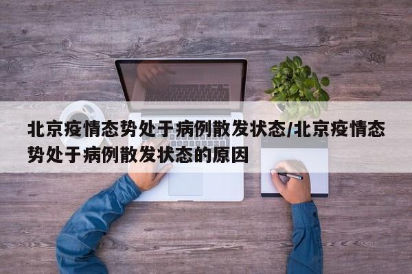 北京疫情态势处于病例散发状态/北京疫情态势处于病例散发状态的原因