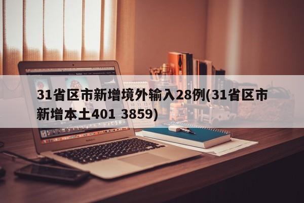 31省区市新增境外输入28例(31省区市新增本土401 3859)