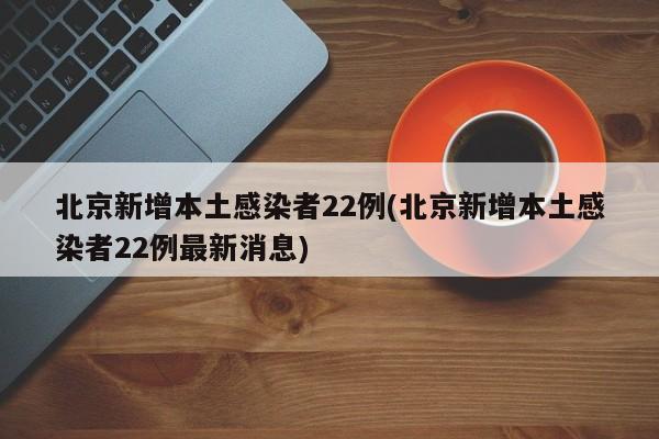 北京新增本土感染者22例(北京新增本土感染者22例最新消息)