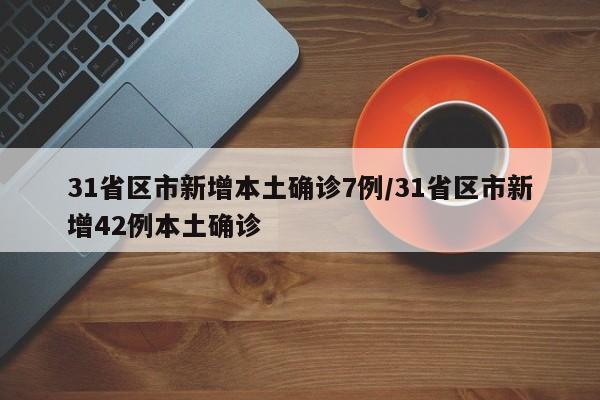 31省区市新增本土确诊7例/31省区市新增42例本土确诊