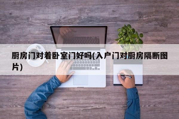 厨房门对着卧室门好吗(入户门对厨房隔断图片)