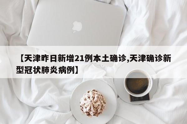 【天津昨日新增21例本土确诊,天津确诊新型冠状肺炎病例】