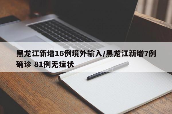 黑龙江新增16例境外输入/黑龙江新增7例确诊 81例无症状