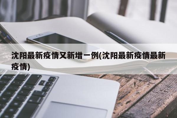 沈阳最新疫情又新增一例(沈阳最新疫情最新疫情)