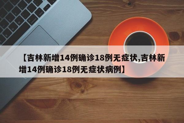 【吉林新增14例确诊18例无症状,吉林新增14例确诊18例无症状病例】