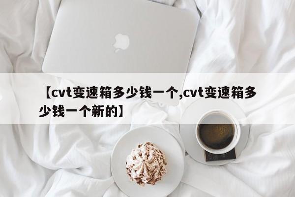 【cvt变速箱多少钱一个,cvt变速箱多少钱一个新的】