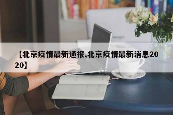 【北京疫情最新通报,北京疫情最新消息2020】