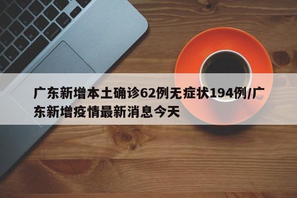 广东新增本土确诊62例无症状194例/广东新增疫情最新消息今天