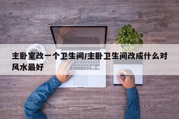 主卧室改一个卫生间/主卧卫生间改成什么对风水最好