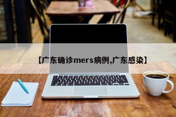 【广东确诊mers病例,广东感染】