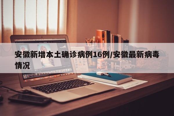 安徽新增本土确诊病例16例/安徽最新病毒情况