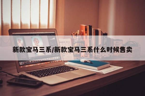新款宝马三系/新款宝马三系什么时候售卖
