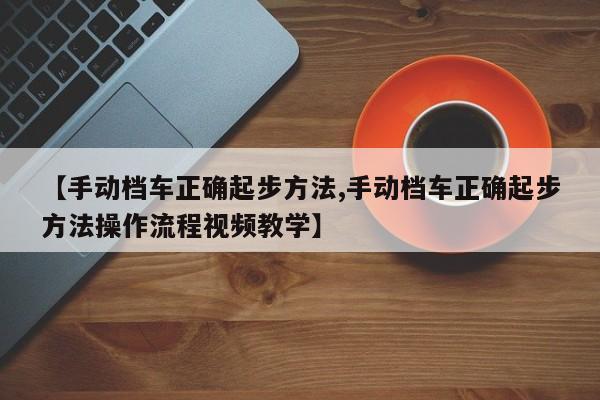 【手动档车正确起步方法,手动档车正确起步方法操作流程视频教学】