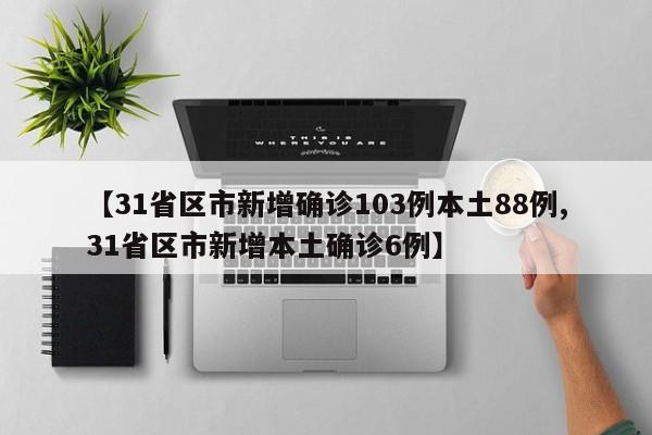 【31省区市新增确诊103例本土88例,31省区市新增本土确诊6例】