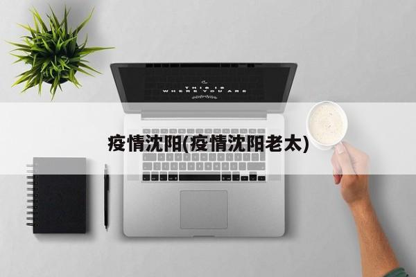 疫情沈阳(疫情沈阳老太)