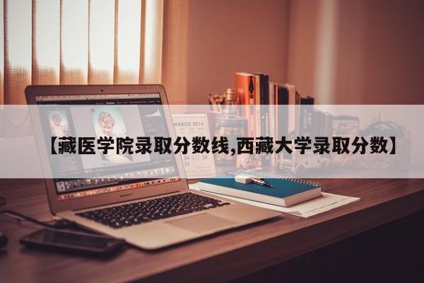 【藏医学院录取分数线,西藏大学录取分数】