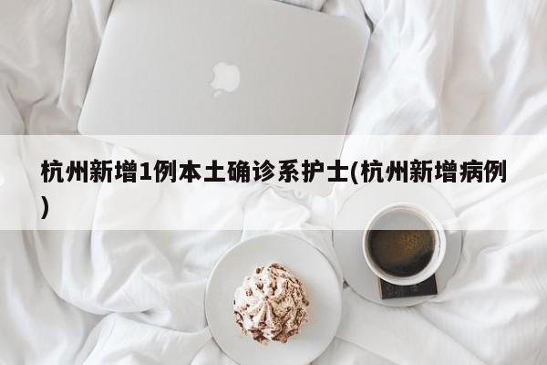杭州新增1例本土确诊系护士(杭州新增病例)
