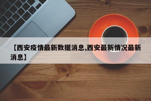 【西安疫情最新数据消息,西安最新情况最新消息】