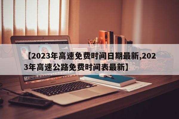 【2023年高速免费时间日期最新,2023年高速公路免费时间表最新】
