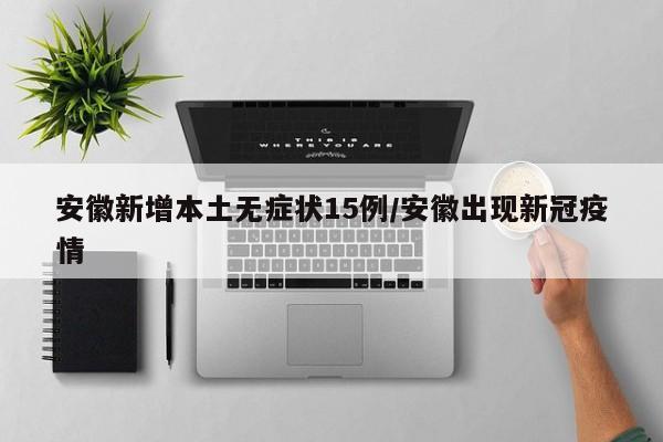 安徽新增本土无症状15例/安徽出现新冠疫情