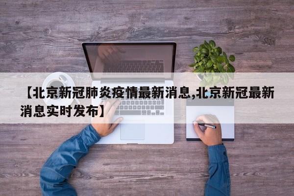 【北京新冠肺炎疫情最新消息,北京新冠最新消息实时发布】