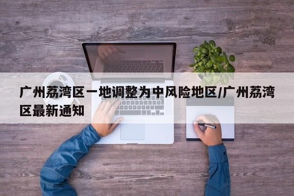 广州荔湾区一地调整为中风险地区/广州荔湾区最新通知