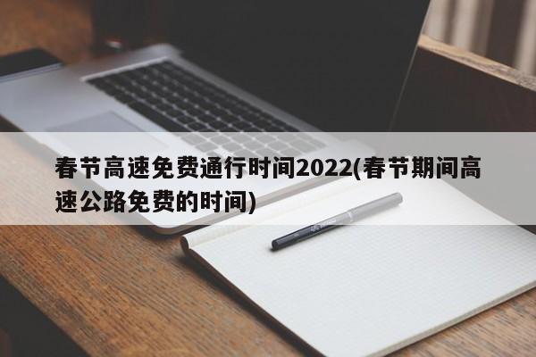 春节高速免费通行时间2022(春节期间高速公路免费的时间)