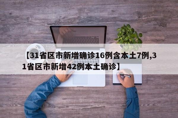 【31省区市新增确诊16例含本土7例,31省区市新增42例本土确诊】