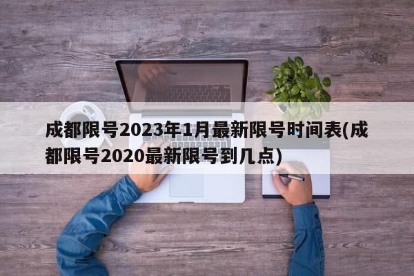 成都限号2023年1月最新限号时间表(成都限号2020最新限号到几点)