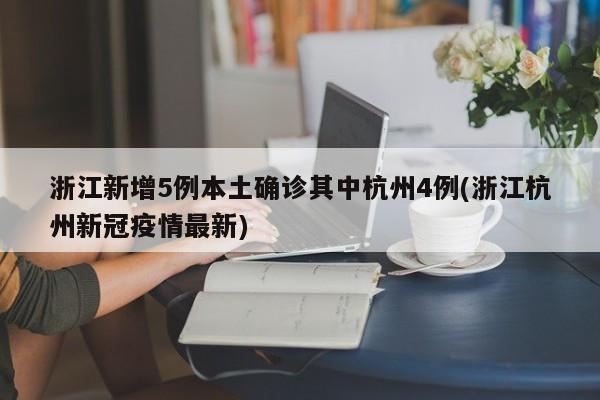 浙江新增5例本土确诊其中杭州4例(浙江杭州新冠疫情最新)