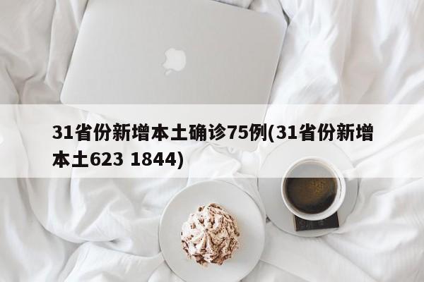 31省份新增本土确诊75例(31省份新增本土623 1844)