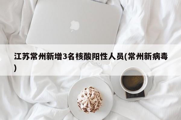 江苏常州新增3名核酸阳性人员(常州新病毒)